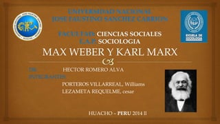 MAX WEBER Y KARL MARX 
DR: HECTOR ROMERO ALVA 
INTEGRANTES: 
PORTEROS VILLARREAL, Williams 
LEZAMETA REQUELME, cesar 
HUACHO – PERU 2014 ll 
 