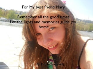 For My best friend Mary.

    Remember all the good times.
Let the lights and memories guide you
                 home




              By: Dru lechert -kelly
 