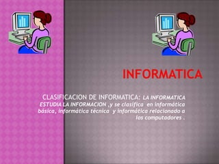 CLASIFICACION DE INFORMATICA: LA INFORMATICA
 ESTUDIA LA INFORMACION ,y se clasifica en informática
básica, informática técnica y informática relacionado a
                                    los computadores .
 