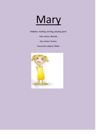 Mary
Hobbies: reading, writing, playing sport.

          Hair colour: Blonde.

          Eye colour: brown.

       Favourite subject: Math.
 