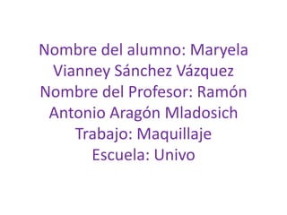 Nombre del alumno: Maryela
 Vianney Sánchez Vázquez
Nombre del Profesor: Ramón
 Antonio Aragón Mladosich
    Trabajo: Maquillaje
      Escuela: Univo
 