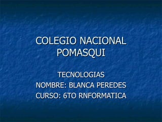 COLEGIO NACIONAL POMASQUI TECNOLOGIAS NOMBRE: BLANCA PEREDES CURSO: 6TO RNFORMATICA 