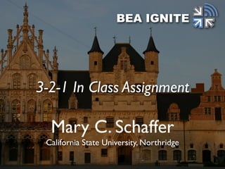 Mary C. Schaffer
California State University, Northridge
BEA IGNITE
3-2-1 In Class Assignment
 