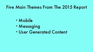 Five Main Themes From The 2015 Report
• Mobile
• Messaging
• User Generated Content
 
