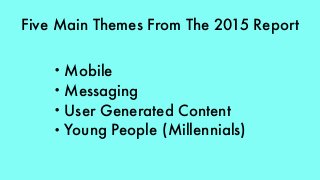Five Main Themes From The 2015 Report
• Mobile
• Messaging
• User Generated Content
• Young People (Millennials)
 