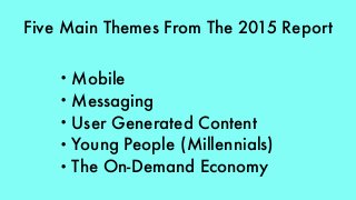Five Main Themes From The 2015 Report
• Mobile
• Messaging
• User Generated Content
• Young People (Millennials)
• The On-Demand Economy
 