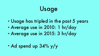 Usage
• Usage has tripled in the past 5 years
• Average use in 2010: 1 hr/day
• Average use in 2015: 3 hr/day
• Ad spend up 34% y/y
 