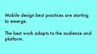 Mobile design best practices are starting
to emerge.
The best work adapts to the audience and
platform.
 