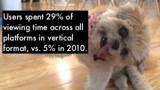 Users spent 29% of
viewing time across all
platforms in vertical
format, vs. 5% in 2010.
 