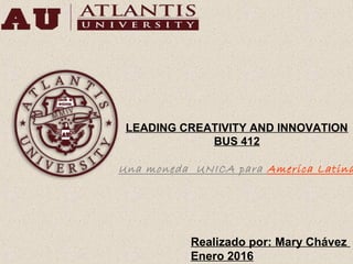 LEADING CREATIVITY AND INNOVATION
BUS 412
Una moneda UNICA para America Latina
Realizado por: Mary Chávez
Enero 2016
 