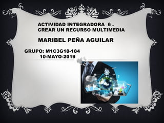 GRUPO: M1C3G18-184
10-MAYO-2019
MARIBEL PEÑA AGUILAR
ACTIVIDAD INTEGRADORA 6 .
CREAR UN RECURSO MULTIMEDIA
 