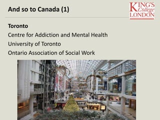 And so to Canada (1) 
Toronto 
Centre for Addiction and Mental Health 
University of Toronto 
Ontario Association of Social Work 
 
