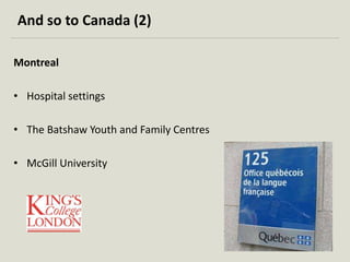 And so to Canada (2) 
Montreal 
• Hospital settings 
• The Batshaw Youth and Family Centres 
• McGill University 
 
