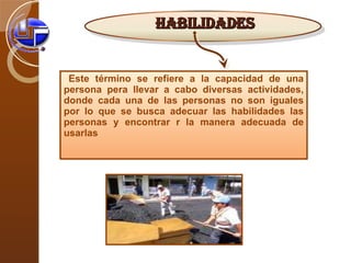 Este término se refiere a la capacidad de una persona pera llevar a cabo diversas actividades, donde cada una de las personas no son iguales por lo que se busca adecuar las habilidades las personas y encontrar r la manera adecuada de usarlas   Habilidades 