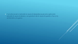  Y el otro joven si estudio lo que el deseaba pues era aplicado
estudio lo que el desea y se graduó de lo que el quería y fue a la
entrevista y la gano
 