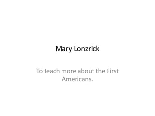 Mary Lonzrick
To teach more about the First
Americans.
 