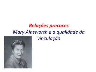 Relações precoces
Mary Ainsworth e a qualidade da
vinculação
 