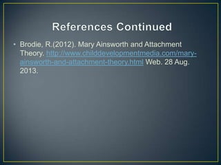 • Brodie, R.(2012). Mary Ainsworth and Attachment
Theory. http://www.childdevelopmentmedia.com/mary-
ainsworth-and-attachment-theory.html Web. 28 Aug.
2013.
 