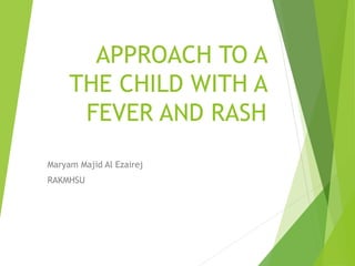 APPROACH TO A
THE CHILD WITH A
FEVER AND RASH
Maryam Majid Al Ezairej
RAKMHSU
 