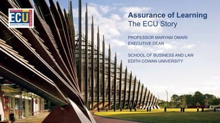 Assurance of Learning
The ECU Story
PROFESSOR MARYAM OMARI
EXECUTIVE DEAN
SCHOOL OF BUSINESS AND LAW
EDITH COWAN UNIVERSITY
 