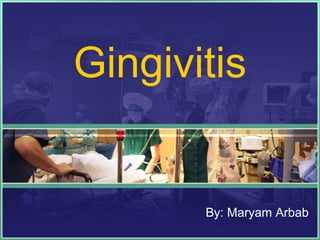 Gingivitis
By: Maryam Arbab
 