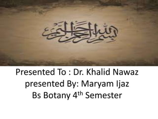 Presented To : Dr. Khalid Nawaz
  presented By: Maryam Ijaz
    Bs Botany 4th Semester
 