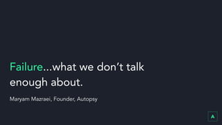 Failure...what we don’t talk
enough about.
Maryam Mazraei, Founder, Autopsy
 