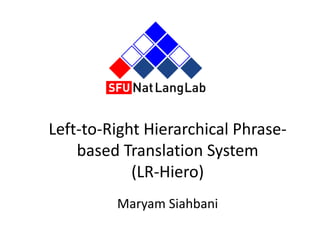 Left-to-Right Hierarchical Phrase-
based Translation System
(LR-Hiero)
Maryam Siahbani
 