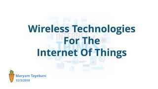Wireless Technologies
For The
Internet Of Things
Maryam Tayebani
12/3/2018
 