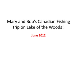 Mary and Bob’s Canadian Fishing
  Trip on Lake of the Woods !
           June 2012
 