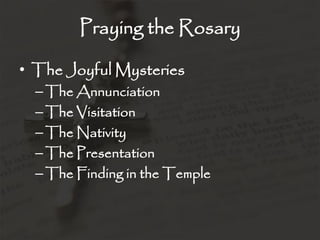 Praying the Rosary

• The Joyful Mysteries
  – The Annunciation
  – The Visitation
  – The Nativity
  – The Presentation
  – The Finding in the Temple
 