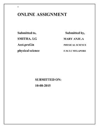 3
ONLINE ASSIGNMENT
Submitted to, Submitted by,
SMITHA. I.G MARY ANJU.A
Asst.prof.in PHYSICAL SCIENCE
physical science F.M.T.C MYLAPORE
SUBMITTED ON:
10-08-2015
 