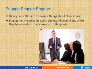 Engage Engage Engage
 Have your staff learn three new things about clients daily.
 Engagement represents going above and beyond any effort
they have made in their career up to this point.
 