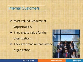  Most valued Resource of
Organization.
 They create value for the
organization.
 They are brand ambassador of the
organization.
Internal Customers
 