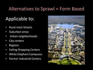 Alternatives to Sprawl = Form Based
Applicable to:
• Rural main Streets
• Suburban areas
• Urban neighborhoods
• City centers
• Regions
• Failing Shopping Centers
• White Elephant Campuses
• Former Industrial Centers
 