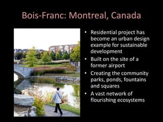 Bois-Franc: Montreal, Canada
• Residential project has
become an urban design
example for sustainable
development
• Built on the site of a
former airport
• Creating the community
parks, ponds, fountains
and squares
• A vast network of
flourishing ecosystems
 