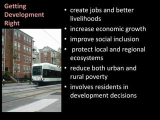 Getting
Development
Right
• create jobs and better
livelihoods
• increase economic growth
• improve social inclusion
• protect local and regional
ecosystems
• reduce both urban and
rural poverty
• involves residents in
development decisions
 