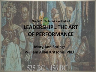 Chapter 5  (Dr. Fenwick W. English)LEADERSHIP…THE ART OF PERFORMANCE Mary Ann Springs William Allan Kritsonis, PhD 