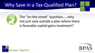 2015 Partner ConferenceStronger Together
Why Save in a Tax-Qualified Plan?
The “on-the street” question……why
not just save outside a plan where there
is favorable capital gains treatment?
 