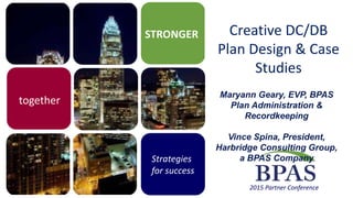 STRONGER
Strategies
for success
2015 Partner Conference
together
Creative DC/DB
Plan Design & Case
Studies
Maryann Geary, EVP, BPAS
Plan Administration &
Recordkeeping
Vince Spina, President,
Harbridge Consulting Group,
a BPAS Company
 