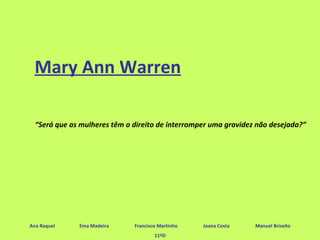 Mary Ann Warren Ana Raquel  Ema Madeira  Francisco Martinho  Joana Costa  Manuel Briseño 11ºD “ Será que as mulheres têm o direito de interromper uma gravidez não desejada?” 