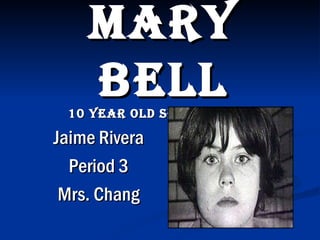 Mary
    Bell
 10 year OlD SerIal KIller

Jaime Rivera
  Period 3
 Mrs. Chang
 