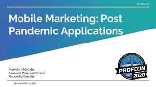 Mobile Marketing: Post
Pandemic Applications
Mary Beth McCabe
Academic Program Director
National University
@marybethmccabe
#ProfCon20
 