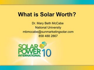 What is Solar Worth? Dr. Mary Beth McCabe  National University [email_address] 858 488 2867 