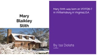 Mary
Blaikley
Stith
Mary Stith was born on 1/17/1726-7
in Williamsburg in Virginia,U.S.A.
By: Isa Diolata
 