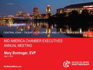 MID AMERICA CHAMBER EXECUTIVES
ANNUAL MEETING
Mary Bontrager, EVP
May 5, 2016
CENTRAL IOWA – TALENT DEVELOPMENT AND ATTRACTION STRATEGIES
 