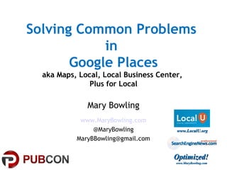 Solving Common Problems
in
Google Places
aka Maps, Local, Local Business Center,
Plus for Local
Mary Bowling
www.MaryBowling.com
@MaryBowling
MaryBBowling@gmail.com
Optimized!Optimized!
www.MaryBowling.comwww.MaryBowling.com
www.LocalU.orgwww.LocalU.org
 