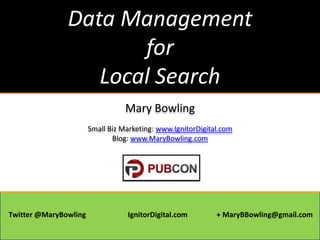Data Management
for
Local Search
Mary Bowling
Small Biz Marketing: www.IgnitorDigital.com
Blog: www.MaryBowling.com

Twitter @MaryBowling

IgnitorDigital.com

+ MaryBBowling@gmail.com

 