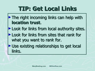 TIP: Get Local Links <ul><li>The right incoming links can help with  location trust .  </li></ul><ul><li>Look for links fr...