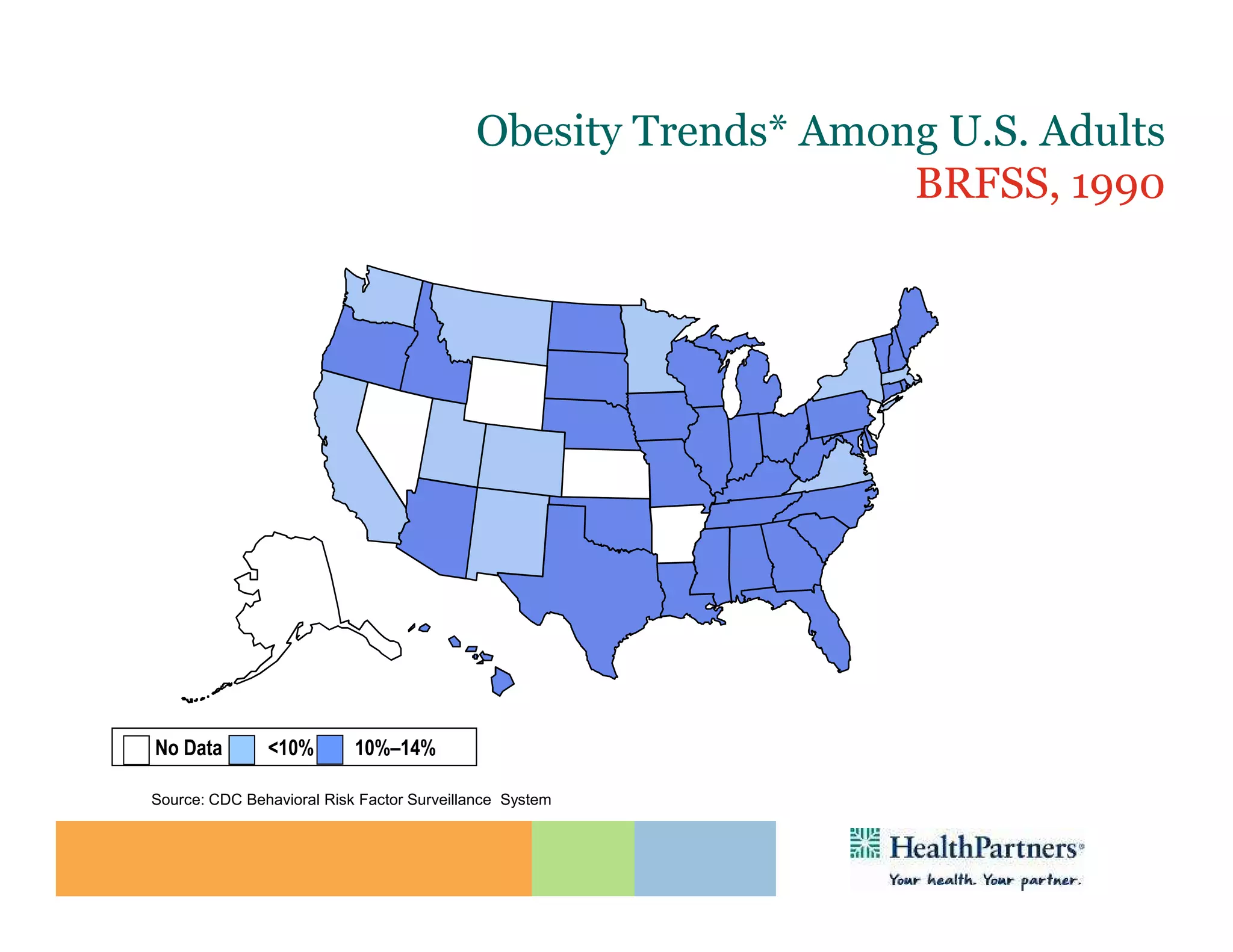 Obesity Trends* Among U.S. Adults
                                                               BRFSS, 1990
                       (*BMI ≥30, or ~ 30 lbs. overweight for 5’ 4” person)




No Data        <10%        10%–14%

Source: CDC Behavioral Risk Factor Surveillance System
 